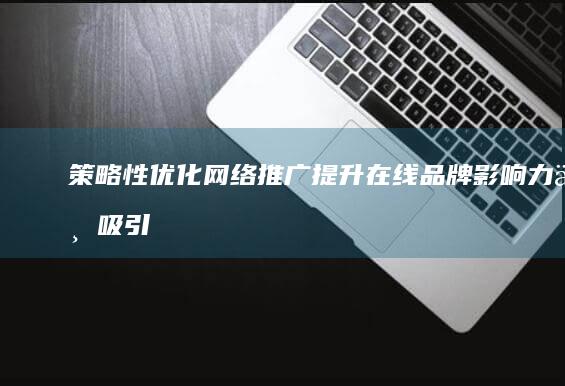 策略性优化网络推广：提升在线品牌影响力与吸引精准客户